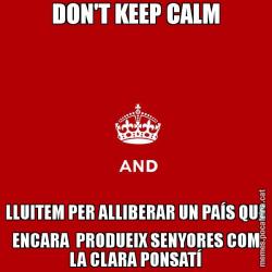 DON'T KEEP CALM LLUITEM PER ALLIBERAR UN PAÍS QUE ENCARA  PRODUEIX SENYORES COM LA CLARA PONSATÍ