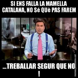 SI ENS FALLA LA MAMELLA CATALANA, NO Sé QUè PAS FAREM ...TREBALLAR SEGUR QUE NO !