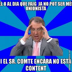 EL 8 AL DIA QUE FAIG  JA NO POT SER MÉS UNIONISTA I EL SR. COMTE ENCARA NO ESTÀ CONTENT