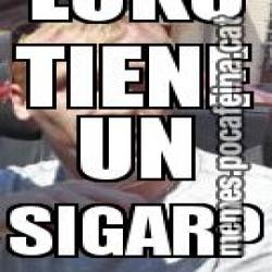 LOKO TIENE UN SIGAR?