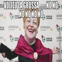 VOLIEU LA GROSSA .......NO NO NO NO NO NO
