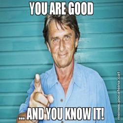 YOU ARE GOOD ... AND YOU KNOW IT!