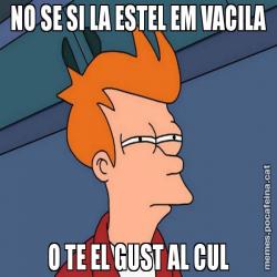 NO SE SI LA ESTEL EM VACILA O TE EL GUST AL CUL