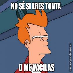 NO SÉ SI ERES TONTA  O ME VACILAS