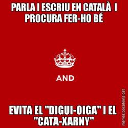 PARLA I ESCRIU EN CATALÀ  I PROCURA FER-HO BÉ EVITA EL "DIGUI-OIGA" I EL  "CATA-XARNY"