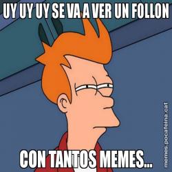 UY UY UY SE VA A VER UN FOLLON CON TANTOS MEMES...