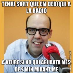 TENIU SORT QUE EM DEDIQUI A LA RÀDIO A VEURE SI NO QUI AGUANTA MÉS DE 2 MIN MIRANT-ME