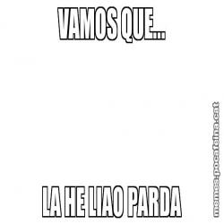 VAMOS QUE... LA HE LIAO PARDA
