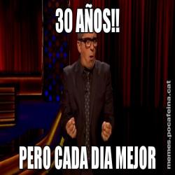30 AÑOS!! PERO CADA DIA MEJOR