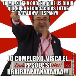 EN MR. X M'HA ORDENAT QUE US DIGUI QUE HI HA NEGOCIACIONS ENTRE CATALUNYA I ESPANYA JO COMPLEIXO. VISCA EL PPSOEC'S! RRRIBAAPAANYAAAAA!!!