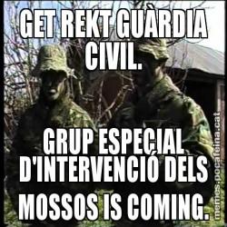 GET REKT GUÀRDIA CIVIL. GRUP ESPECIAL D'INTERVENCIÓ DELS MOSSOS IS COMING.