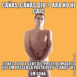 CAÑAS, CAÑAS DIU ?  ARA NO HI CAIC CONEC TOT DE GENT DEL PPSOE DE MADRID QUE EM PASSEN LA PASTA PERÒ "CAÑAS" NO EM SONA