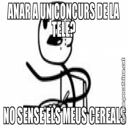 ANAR A UN CONCURS DE LA TELE?  NO SENSE ELS MEUS CEREALS