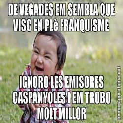 DE VEGADES EM SEMBLA QUE VISC EN PLè FRANQUISME IGNORO LES EMISORES CASPANYOLES I EM TROBO MOLT MILLOR