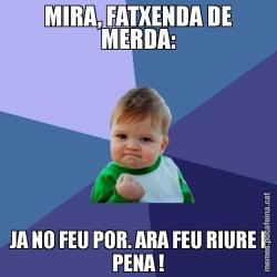 MIRA, FATXENDA DE MERDA: JA NO FEU POR. ARA FEU RIURE I PENA !