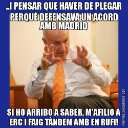 ..I PENSAR QUE HAVER DE PLEGAR PERQUÈ DEFENSAVA UN ACORD AMB MADRID SI HO ARRIBO A SABER, M'AFILIO A ERC I FAIG TÀNDEM AMB EN RUFI!