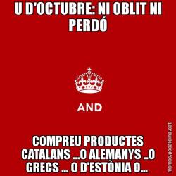 U D'OCTUBRE: NI OBLIT NI PERDÓ COMPREU PRODUCTES CATALANS ...O ALEMANYS ..O GRECS ... O D'ESTÒNIA O...