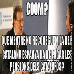 COOM ? QUE MENTRE NO RECONEGUEM LA REP. CATALANA ESPANYA HA DE PAGAR LES PENSIONS DELS CATALUFOS?