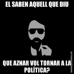 EL SABEN AQUELL QUE DIU QUE AZNAR VOL TORNAR A LA POLÍTICA?