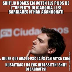 SNIF! JA NOMÉS EM VOTEN ELS PIJOS DE L'"UPPER"!L'OLIGARQUIA I LES BARRIADES M'HAN ABANDONAT! DIUEN QUE ARA EL PSC JA ÉS TAN FATXA COM NUSALTRAS I NO ENS NECESSITEN! SNIF! DESAGRAÏTS!