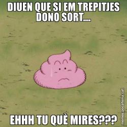 DIUEN QUE SI EM TREPITJES DONO SORT.... EHHH TU QUÈ MIRES???