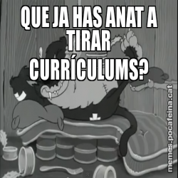 QUE JA HAS ANAT A TIRAR CURRÍCULUMS?