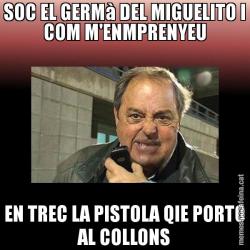 SOC EL GERMà DEL MIGUELITO I COM M'ENMPRENYEU EN TREC LA PISTOLA QIE PORTO AL COLLONS