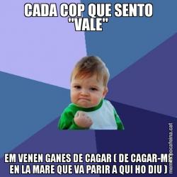 CADA COP QUE SENTO "VALE" EM VENEN GANES DE CAGAR ( DE CAGAR-ME EN LA MARE QUE VA PARIR A QUI HO DIU )