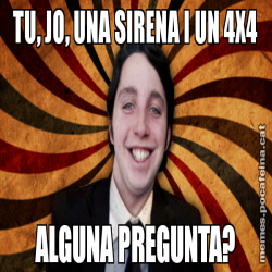 TU, JO, UNA SIRENA I UN 4X4 ALGUNA PREGUNTA?