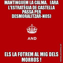 MANTINGUEM LA CALMA.   (ARA L'ESTRATÈGIA DE CASTELLA PASSA PER DESMORALITZAR-NOS) ELS LA FOTREM AL MIG DELS MORROS !