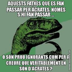 AQUESTS FATXES QUE ES FAN PASSAR PER ÀCRATES, NOMÉS S'HI FAN PASSAR ... O SÓN PROU IGNORANTS COM PER A CREURE QUE VERITABLEMENT EN SÓN D'ÀCRATES ?