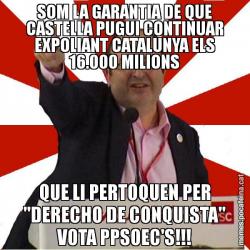 SOM LA GARANTIA DE QUE CASTELLA PUGUI CONTINUAR EXPOLIANT CATALUNYA ELS 16.000 MILIONS QUE LI PERTOQUEN PER "DERECHO DE CONQUISTA" VOTA PPSOEC'S!!!