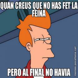 QUAN CREUS QUE NO HAS FET LA FEINA PERO AL FINAL NO HAVIA