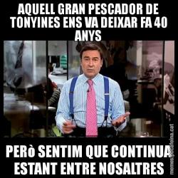 AQUELL GRAN PESCADOR DE TONYINES ENS VA DEIXAR FA 40 ANYS PERò SENTIM QUE CONTINUA ESTANT ENTRE NOSALTRES