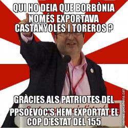 QUI HO DEIA QUE BORBÒNIA NOMÉS EXPORTAVA CASTANYOLES I TOREROS ? GRÀCIES ALS PATRIOTES DEL PPSOEVOC'S HEM EXPORTAT EL COP D'ESTAT DEL 155