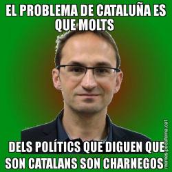 EL PROBLEMA DE CATALUÑA ES QUE MOLTS   DELS POLÍTICS QUE DIGUEN QUE SON CATALANS SON CHARNEGOS