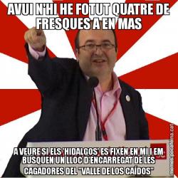 AVUI N'HI HE FOTUT QUATRE DE FRESQUES A EN MAS A VEURE SI ELS 'HIDALGOS' ES FIXEN EN MI I EM BUSQUEN UN LLOC D'ENCARREGAT DE LES CAGADORES DEL "VALLE DE LOS CAÍDOS"