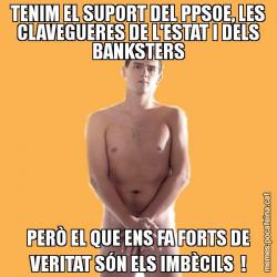TENIM EL SUPORT DEL PPSOE, LES CLAVEGUERES DE L'ESTAT I DELS BANKSTERS PERÒ EL QUE ENS FA FORTS DE VERITAT SÓN ELS IMBÈCILS  !