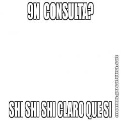 9N  CONSULTA? SHI SHI SHI CLARO QUE SI