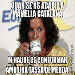 QUAN SE'NS ACABI LA MAMELLA CATALANA M'HAURÉ DE CONFORMAR AMB UNA TASSA DE MERDA