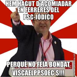 HEM HAGUT D'ACOMIADAR EN FERRERES DEL PSC-IÓDICO PERQUÈ NO FEIA BONDAT VISCAELPPSOEC'S!!!