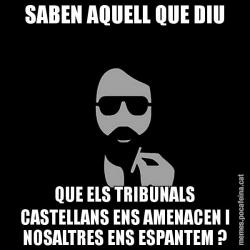 SABEN AQUELL QUE DIU QUE ELS TRIBUNALS CASTELLANS ENS AMENACEN I NOSALTRES ENS ESPANTEM ?