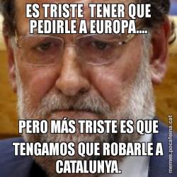ES TRISTE  TENER QUE PEDIRLE A EUROPA.... PERO MÁS TRISTE ES QUE TENGAMOS QUE ROBARLE A CATALUNYA.