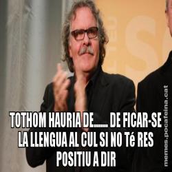 TOTHOM HAURIA DE....... DE FICAR-SE LA LLENGUA AL CUL SI NO Té RES POSITIU A DIR