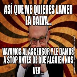 ASÍ QUE ME QUIERES LAMER LA CALVA... VAYAMOS AL ASCENSOR Y LE DAMOS A STOP ANTES DE QUE ALGUIEN NOS VEA...