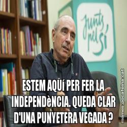 ESTEM AQUí PER FER LA INDEPENDèNCIA. QUEDA CLAR D'UNA PUNYETERA VEGADA ?