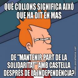 QUÈ COLLONS SIGNIFICA AIXÒ QUE HA DIT EN MAS DE "MANTENIR PART DE LA SOLIDARITAT" AMB CASTELLA DESPRÉS DE LA INDEPENDÈNCIA?