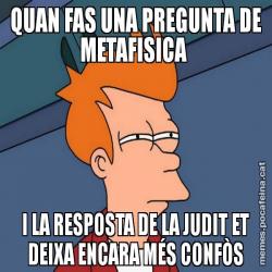 QUAN FAS UNA PREGUNTA DE METAFISICA  I LA RESPOSTA DE LA JUDIT ET DEIXA ENCARA MÉS CONFÒS