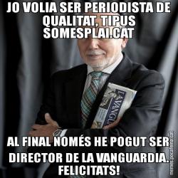 JO VOLIA SER PERIODISTA DE QUALITAT, TIPUS SOMESPLAI.CAT AL FINAL NOMÉS HE POGUT SER DIRECTOR DE LA VANGUARDIA. FELICITATS!