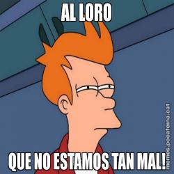 AL LORO QUE NO ESTAMOS TAN MAL!